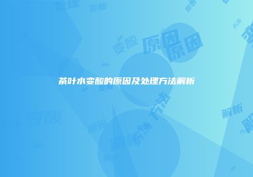 茶叶水变酸的原因及处理方法解析