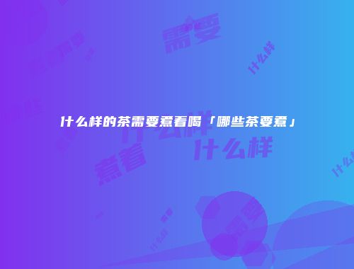 什么样的茶需要煮着喝「哪些茶要煮」