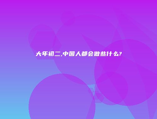 大年初二,中国人都会做些什么?