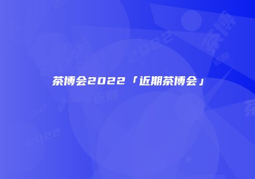 茶博会2022「近期茶博会」