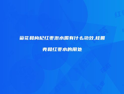 菊花和枸杞红枣泡水喝有什么功效,桂圆壳和红枣水的用处