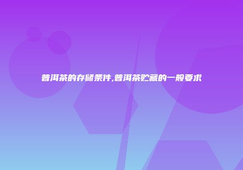 普洱茶的存储条件,普洱茶贮藏的一般要求