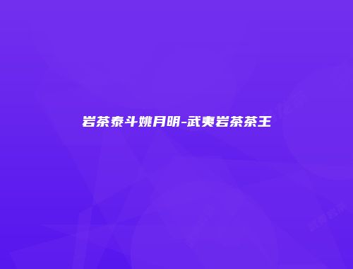 岩茶泰斗姚月明-武夷岩茶茶王