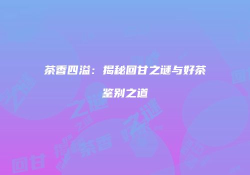 茶香四溢：揭秘回甘之谜与好茶鉴别之道