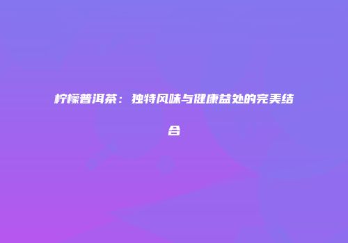 柠檬普洱茶：独特风味与健康益处的完美结合