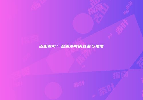 古山赤叶：名贵茶叶的品鉴与指南