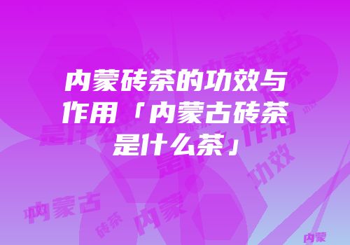 内蒙砖茶的功效与作用「内蒙古砖茶是什么茶」