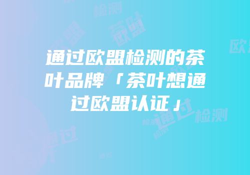 通过欧盟检测的茶叶品牌「茶叶想通过欧盟认证」