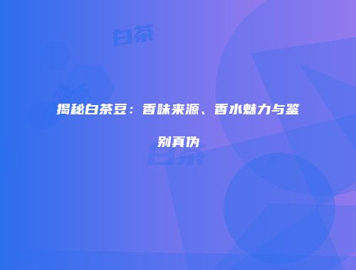 揭秘白茶豆：香味来源、香水魅力与鉴别真伪