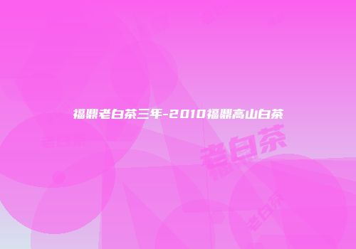 福鼎老白茶三年-2010福鼎高山白茶