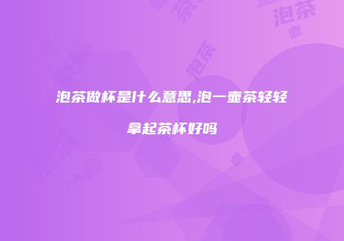 泡茶做杯是什么意思,泡一壶茶轻轻拿起茶杯好吗