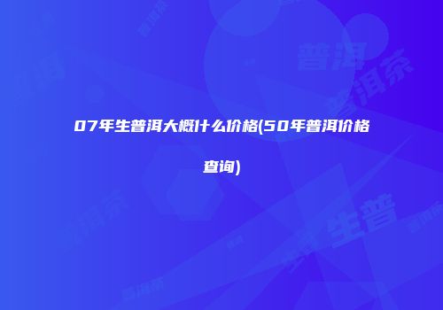 07年生普洱大概什么价格(50年普洱价格查询)