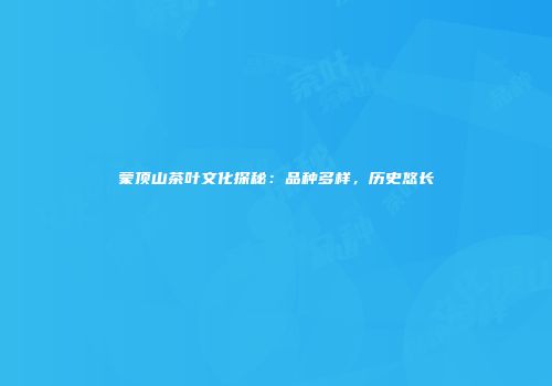 蒙顶山茶叶文化探秘：品种多样，历史悠长