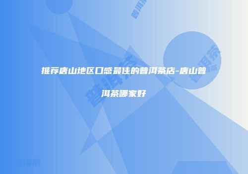推荐唐山地区口感最佳的普洱茶店-唐山普洱茶哪家好