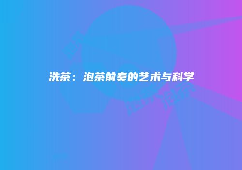 洗茶：泡茶前奏的艺术与科学