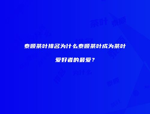 泰顺茶叶排名为什么泰顺茶叶成为茶叶爱好者的最爱？