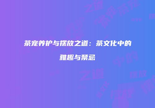 茶宠养护与摆放之道：茶文化中的雅趣与禁忌