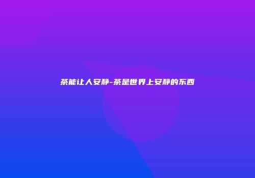 茶能让人安静-茶是世界上安静的东西