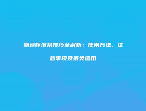飘逸杯泡茶技巧全解析：使用方法、注意事项及茶类适用