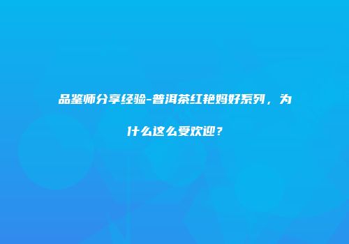 品鉴师分享经验-普洱茶红艳妈好系列，为什么这么受欢迎？