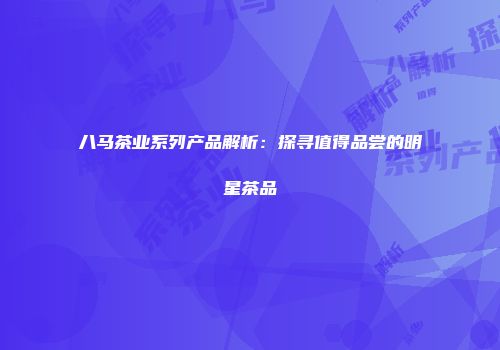 八马茶业系列产品解析：探寻值得品尝的明星茶品