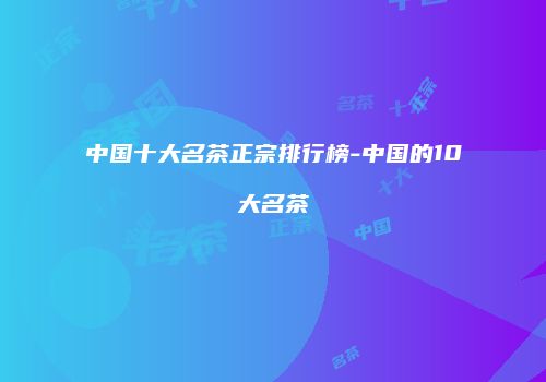 中国十大名茶正宗排行榜-中国的10大名茶