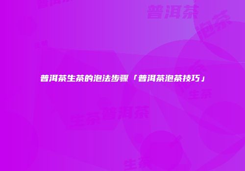 普洱茶生茶的泡法步骤「普洱茶泡茶技巧」