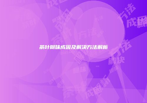 茶叶糊味成因及解决方法解析