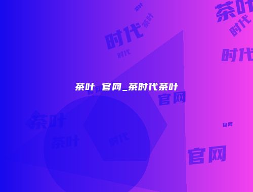 茶叶 官网_茶时代茶叶