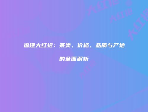 福建大红袍：茶类、价格、品质与产地的全面解析