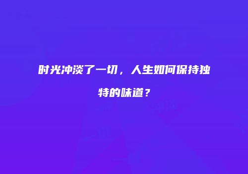 时光冲淡了一切，人生如何保持独特的味道？