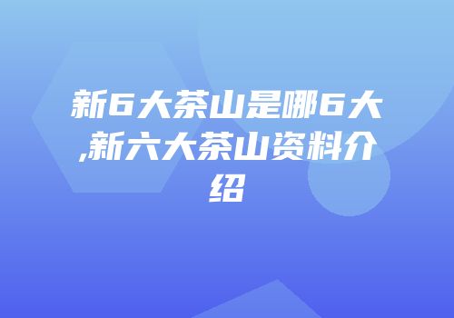 新6大茶山是哪6大,新六大茶山资料介绍