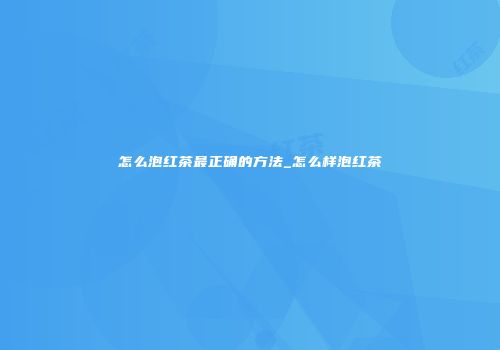 怎么泡红茶最正确的方法_怎么样泡红茶