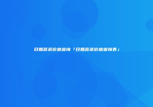 日照茗茶价格查询「日照茗茶价格查询表」