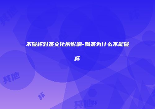 不碰杯对茶文化的影响-喝茶为什么不能碰杯