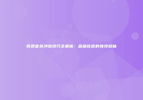铁观音茶冲泡技巧全解析：品味佳茗的独特韵味