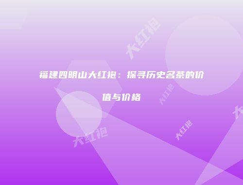 福建四明山大红袍：探寻历史名茶的价值与价格