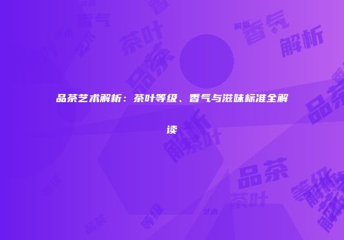 品茶艺术解析：茶叶等级、香气与滋味标准全解读