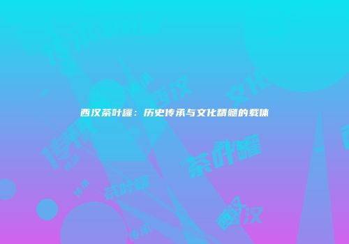 西汉茶叶罐：历史传承与文化精髓的载体