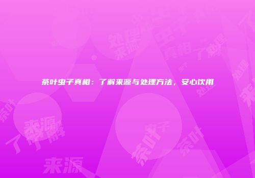 茶叶虫子真相：了解来源与处理方法，安心饮用