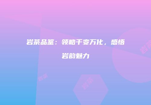 岩茶品鉴：领略千变万化，感悟岩韵魅力
