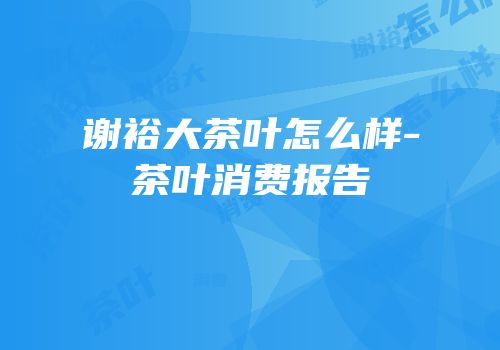谢裕大茶叶怎么样-茶叶消费报告