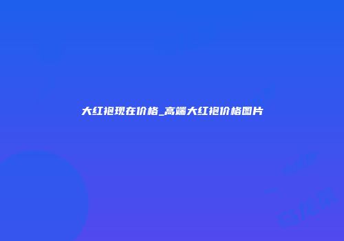 大红袍现在价格_高端大红袍价格图片