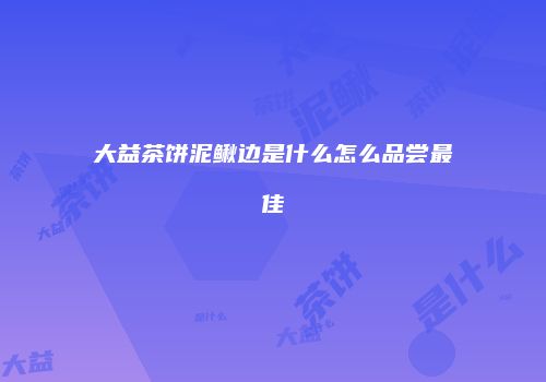 大益茶饼泥鳅边是什么怎么品尝最佳