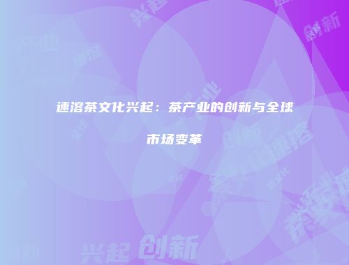 速溶茶文化兴起：茶产业的创新与全球市场变革