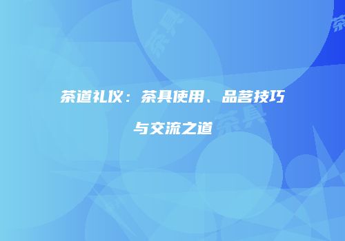茶道礼仪：茶具使用、品茗技巧与交流之道