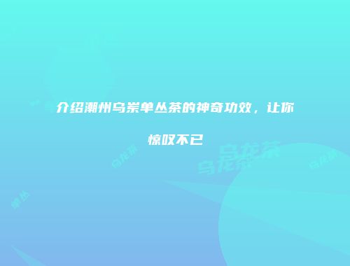 介绍潮州乌岽单丛茶的神奇功效，让你惊叹不已