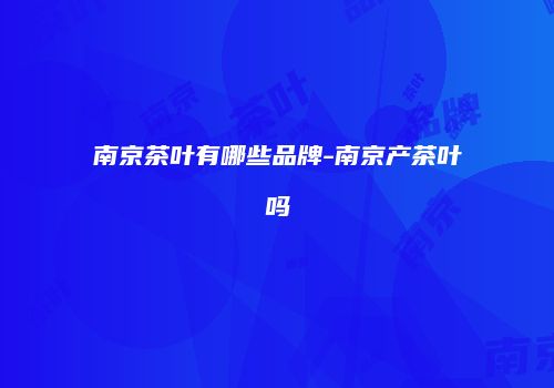南京茶叶有哪些品牌-南京产茶叶吗