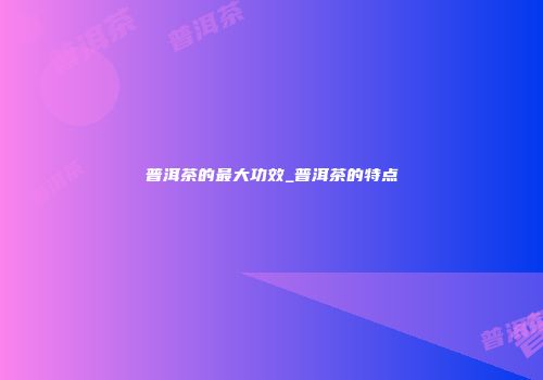 普洱茶的最大功效_普洱茶的特点