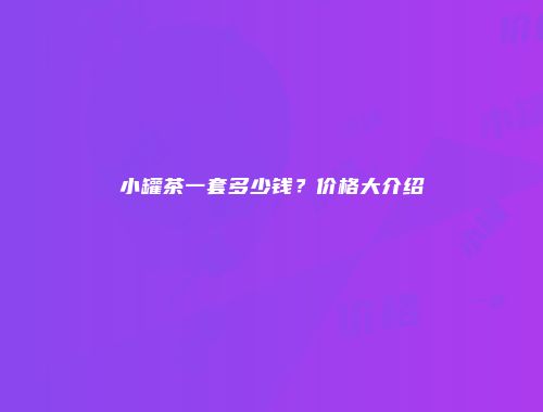 小罐茶一套多少钱？价格大介绍
